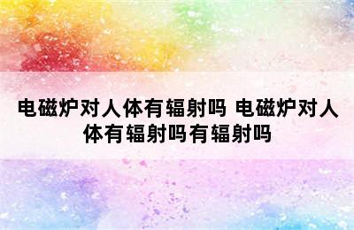 电磁炉对人体有辐射吗 电磁炉对人体有辐射吗有辐射吗